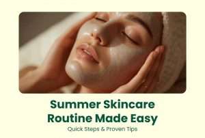 Summer Skincare Routine Made Easy: Quick Steps & Proven Tips